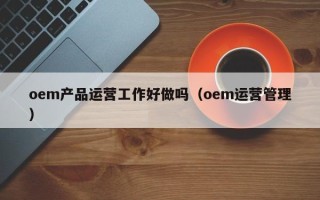 oem产品运营工作好做吗（oem运营管理）