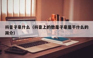 抖音子豪什么（抖音上的他是子豪是干什么的简介）