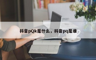 抖音pQk是什么，抖音pq是谁