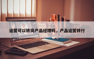 运营可以转岗产品经理吗，产品运营转行