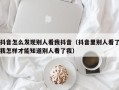 抖音怎么发现别人看我抖音（抖音里别人看了我怎样才能知道别人看了我）