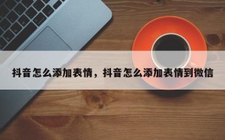 抖音怎么添加表情，抖音怎么添加表情到微信