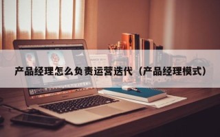 产品经理怎么负责运营迭代（产品经理模式）