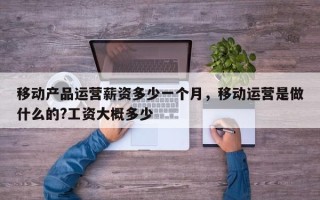 移动产品运营薪资多少一个月，移动运营是做什么的?工资大概多少