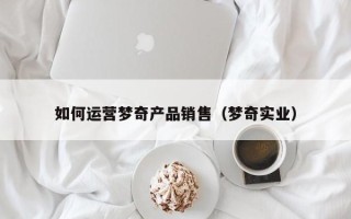 如何运营梦奇产品销售（梦奇实业）