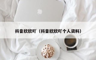 抖音欣欣吖（抖音欣欣吖个人资料）