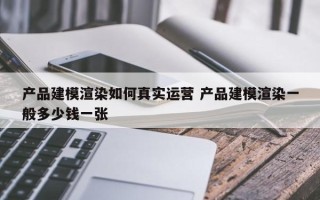 产品建模渲染如何真实运营 产品建模渲染一般多少钱一张