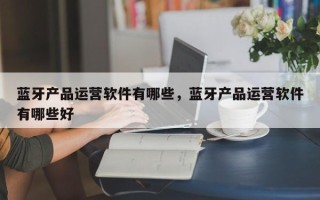 蓝牙产品运营软件有哪些，蓝牙产品运营软件有哪些好