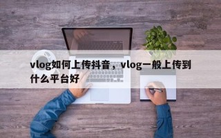 vlog如何上传抖音，vlog一般上传到什么平台好