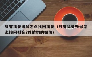 只有抖音账号怎么找回抖音（只有抖音账号怎么找回抖音?以前绑的微信）