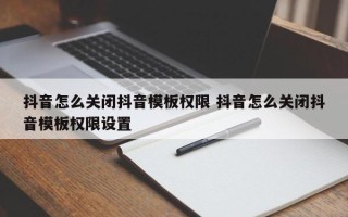 抖音怎么关闭抖音模板权限 抖音怎么关闭抖音模板权限设置