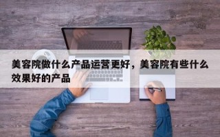 美容院做什么产品运营更好，美容院有些什么效果好的产品