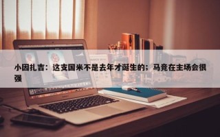 小因扎吉：这支国米不是去年才诞生的；马竞在主场会很强