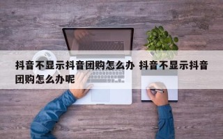 抖音不显示抖音团购怎么办 抖音不显示抖音团购怎么办呢