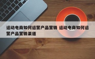 运动电商如何运营产品营销 运动电商如何运营产品营销渠道