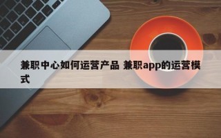 兼职中心如何运营产品 兼职app的运营模式