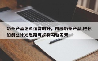 奶茶产品怎么运营的好，围绕奶茶产品,把你的创业计划思路与步骤勾勒出来