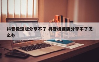 抖音极速版分享不了 抖音极速版分享不了怎么办