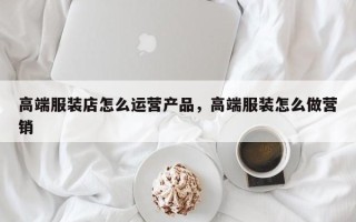 高端服装店怎么运营产品，高端服装怎么做营销