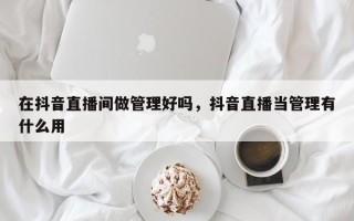 在抖音直播间做管理好吗，抖音直播当管理有什么用