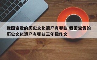 我国宝贵的历史文化遗产有哪些 我国宝贵的历史文化遗产有哪些三年级作文