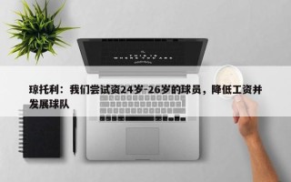 琼托利：我们尝试资24岁-26岁的球员，降低工资并发展球队