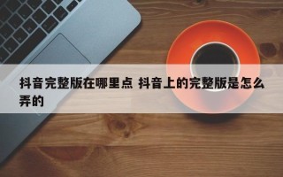 抖音完整版在哪里点 抖音上的完整版是怎么弄的