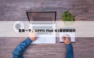 直降一千，OPPO Find N3喜迎新低价