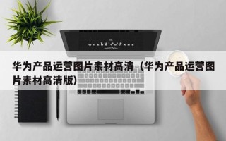 华为产品运营图片素材高清（华为产品运营图片素材高清版）