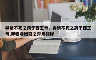 羿请不死之药于西王母，羿请不死之药于西王母,羿妻嫦娥窃之奔月翻译