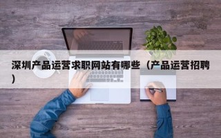 深圳产品运营求职网站有哪些（产品运营招聘）