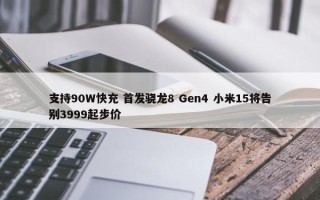 支持90W快充 首发骁龙8 Gen4 小米15将告别3999起步价