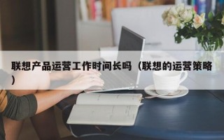 联想产品运营工作时间长吗（联想的运营策略）