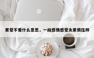 累觉不爱什么意思，一段感情感觉太累很压抑