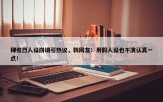 柳俊烈人设崩塌引热议，韩网友：用假人设也不演认真一点！