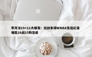 李月汝19+12大爆发：狂创多项WNBA生涯纪录 难阻16战15败垫底