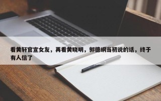 看黄轩官宣女友，再看黄晓明，郭德纲当初说的话，终于有人信了