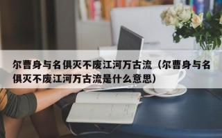 尔曹身与名俱灭不废江河万古流（尔曹身与名俱灭不废江河万古流是什么意思）