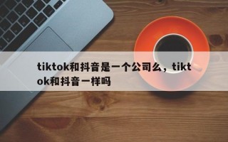 tiktok和抖音是一个公司么，tiktok和抖音一样吗