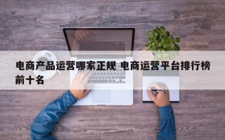 电商产品运营哪家正规 电商运营平台排行榜前十名