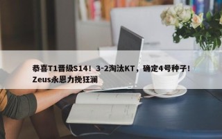 恭喜T1晋级S14！3-2淘汰KT，确定4号种子！Zeus永恩力挽狂澜