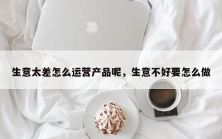 生意太差怎么运营产品呢，生意不好要怎么做