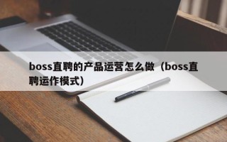 boss直聘的产品运营怎么做（boss直聘运作模式）