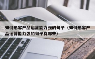 如何形容产品运营能力强的句子（如何形容产品运营能力强的句子有哪些）