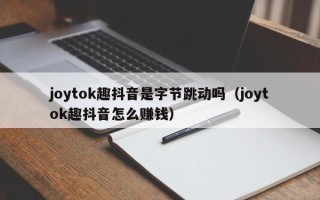 joytok趣抖音是字节跳动吗（joytok趣抖音怎么赚钱）