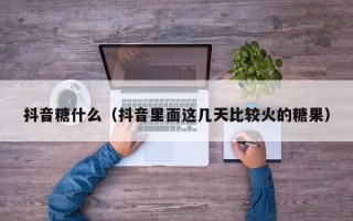 抖音糖什么（抖音里面这几天比较火的糖果）