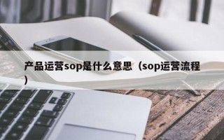 产品运营sop是什么意思（sop运营流程）