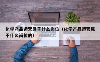 化学产品运营属于什么岗位（化学产品运营属于什么岗位的）