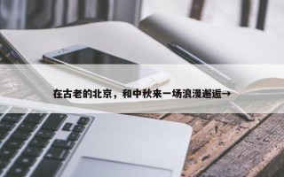 在古老的北京，和中秋来一场浪漫邂逅→