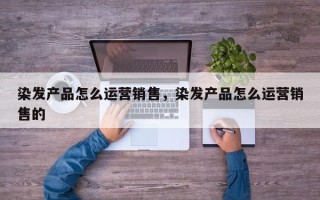 染发产品怎么运营销售，染发产品怎么运营销售的